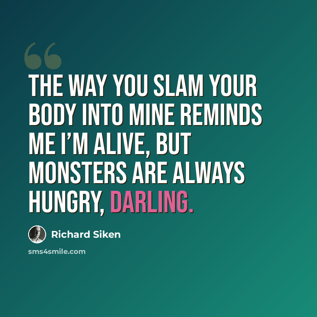 “The way you slam your body into mine reminds me I’m alive, but monsters are always hungry, darling.” quote by Richard Siken