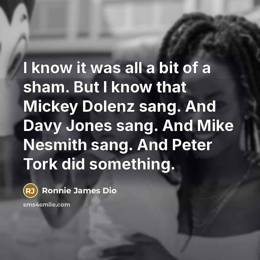 “I know it was all a bit of a sham. But I know that Mickey Dolenz sang. And Davy Jones sang. And Mike Nesmith sang. And Peter Tork did something.” quote by Ronnie James Dio