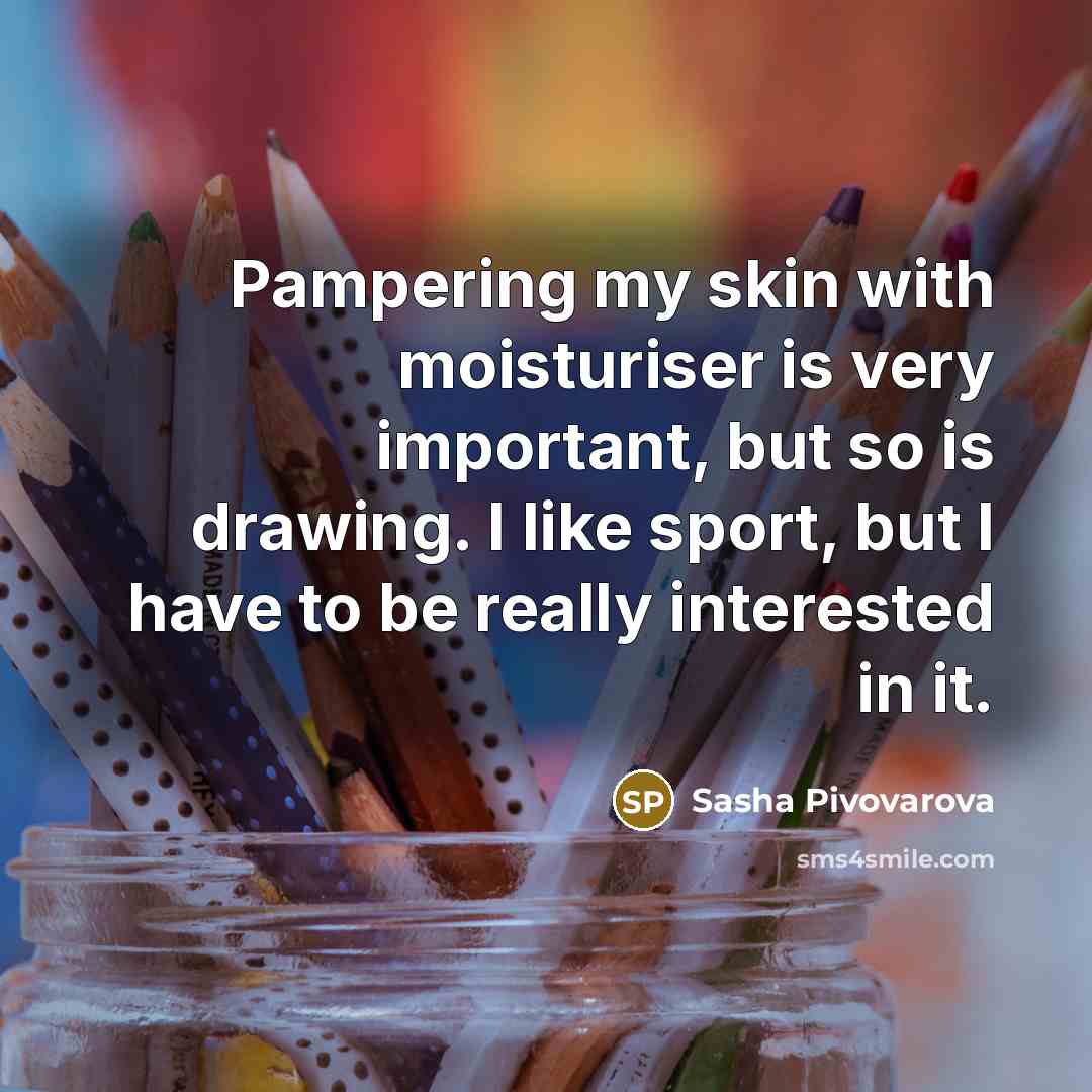 “Pampering my skin with moisturiser is very important, but so is drawing. I like sport, but I have to be really interested in it.” quote by Sasha Pivovarova