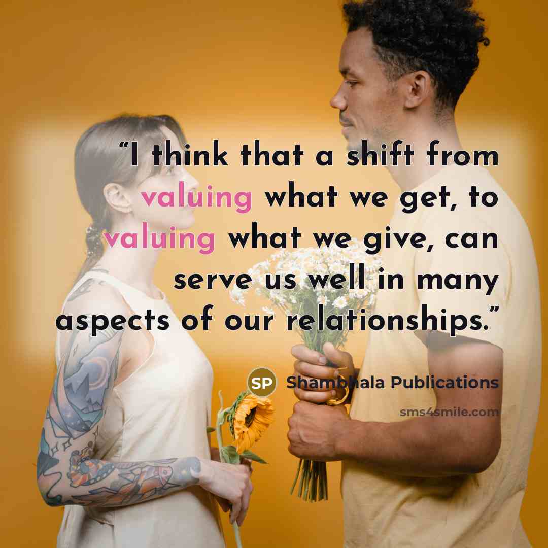 “I think that a shift from valuing what we get, to valuing what we give, can serve us well in many aspects of our relationships.” quote by Shambhala Publications