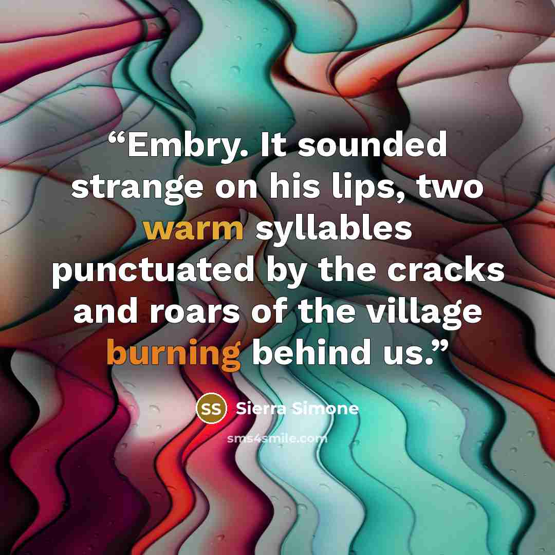 “Embry. It sounded strange on his lips, two warm syllables punctuated by the cracks and roars of the village burning behind us.” quote by Sierra Simone