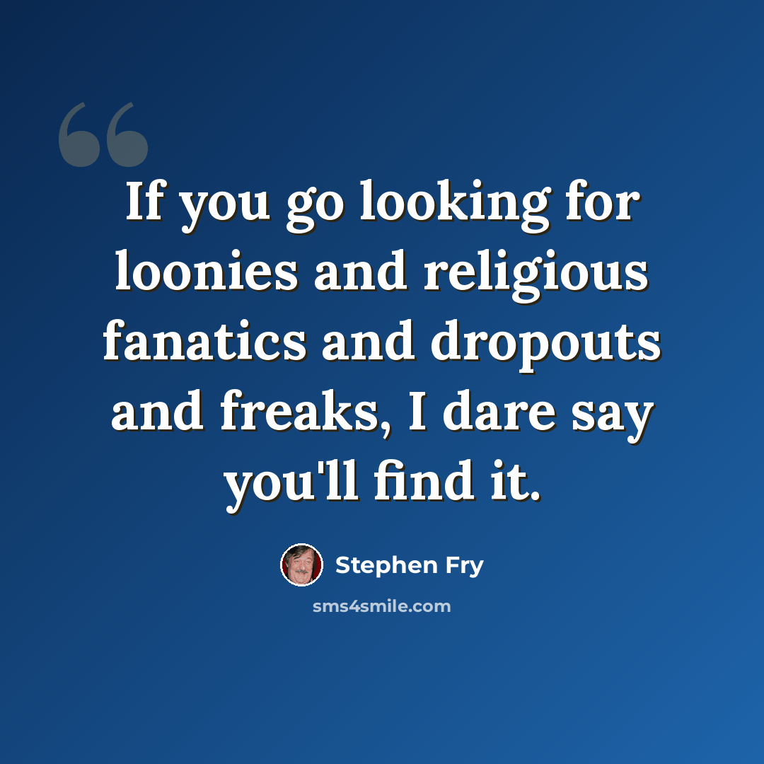 “If you go looking for loonies and religious fanatics and dropouts and freaks, I dare say you'll find it.” quote by Stephen Fry