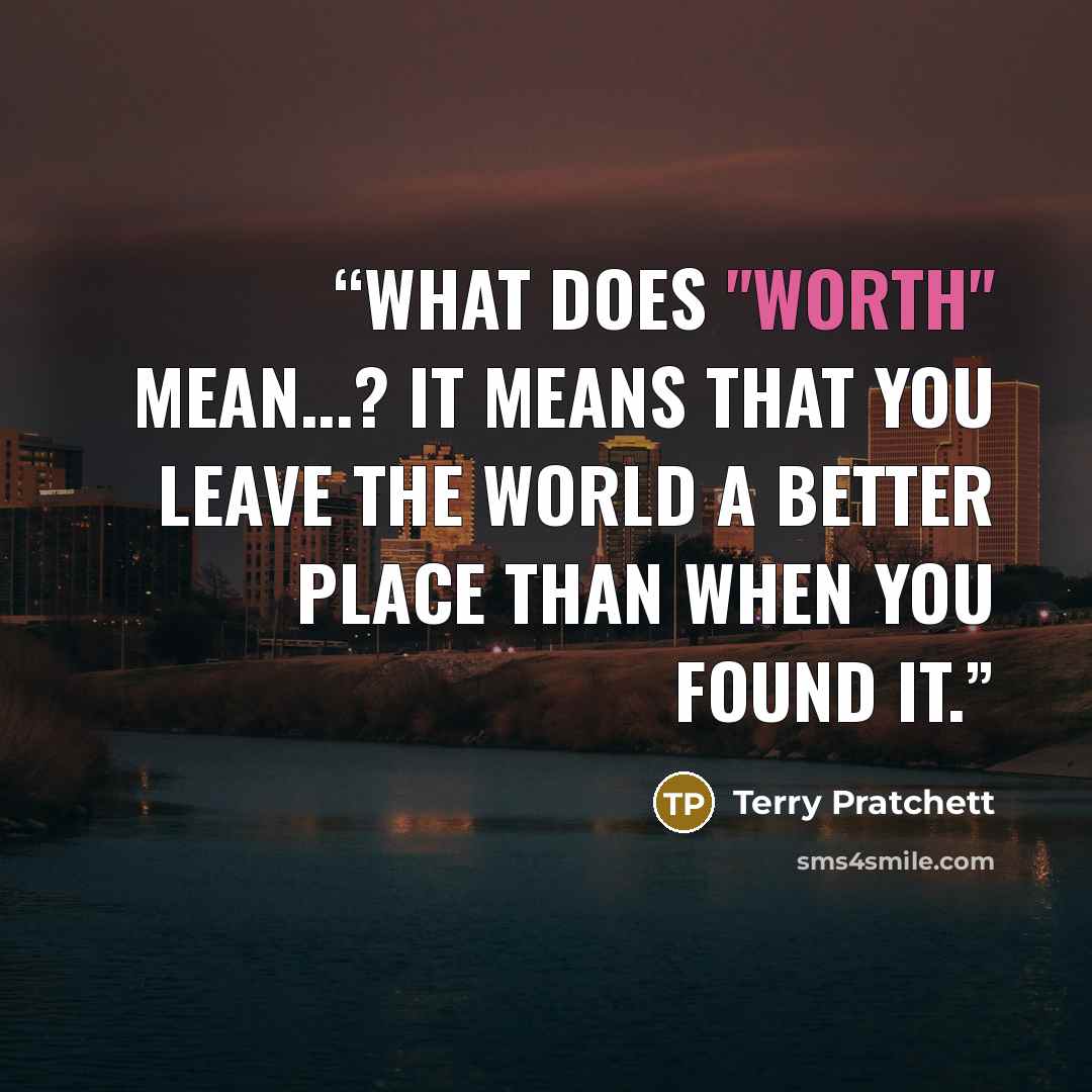 “What does "worth" mean...? It means that you leave the world a better place than when you found it.” quote by Terry Pratchett