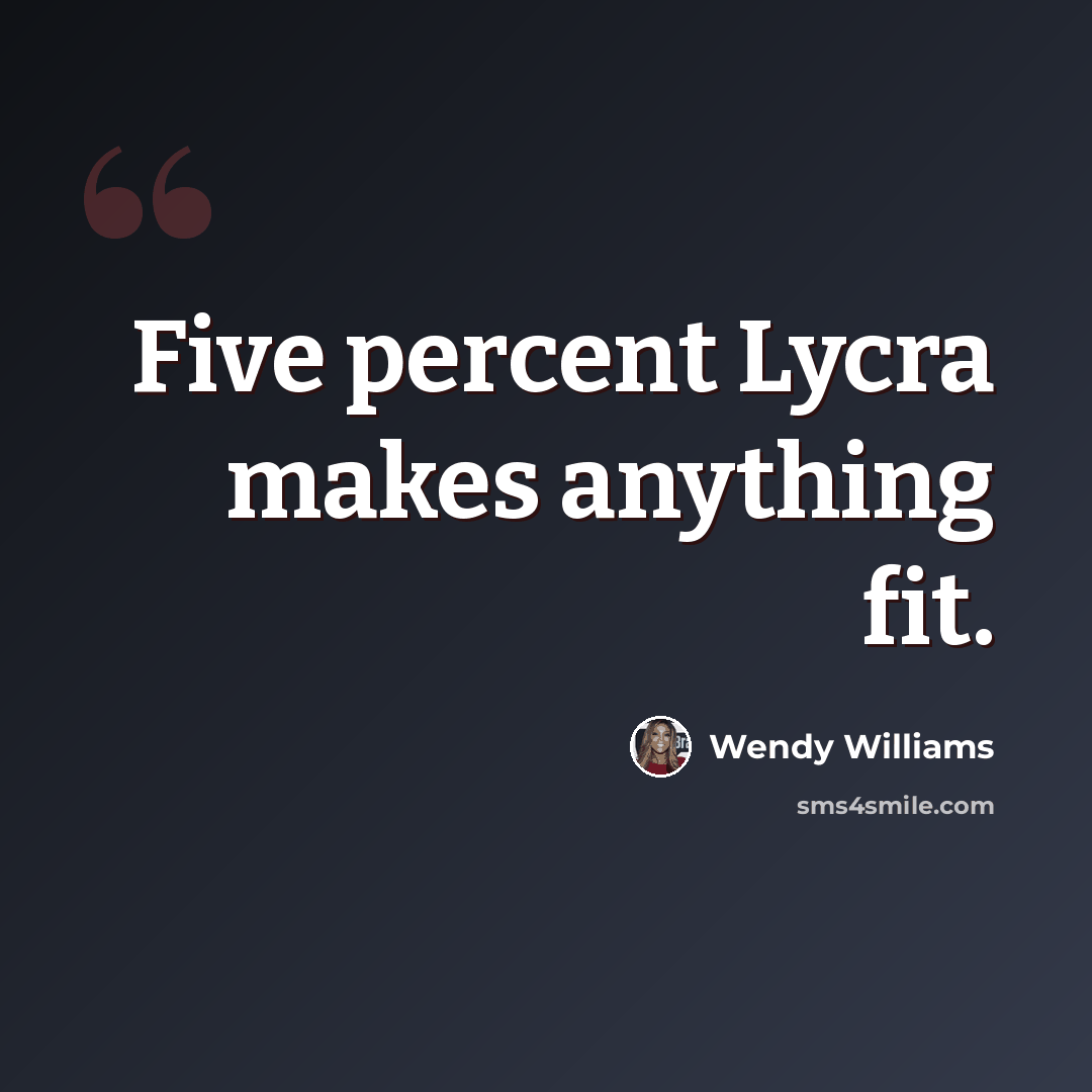 “Five percent Lycra makes anything fit.” quote by Wendy Williams