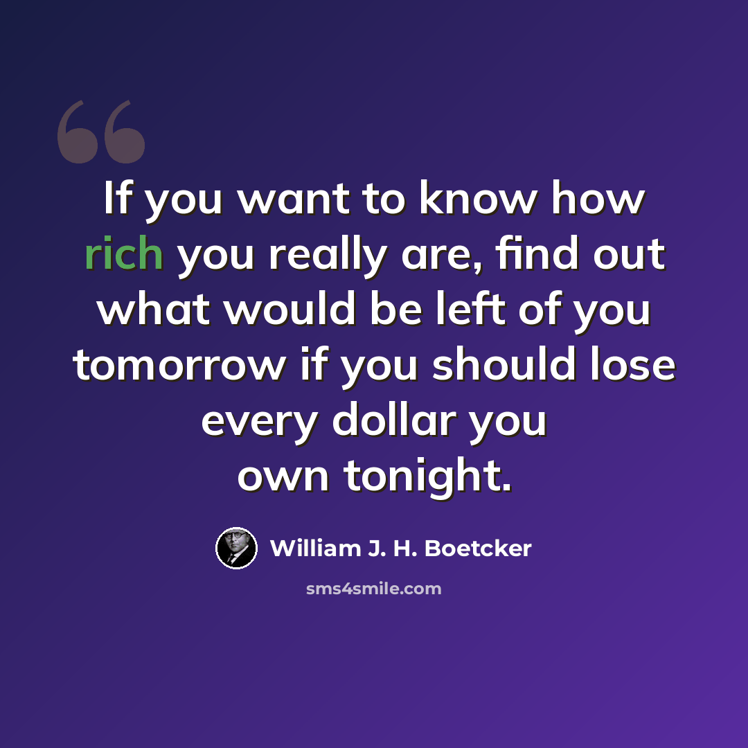 “If you want to know how rich you really are, find out what would be left of you tomorrow if you should lose every dollar you own tonight.” quote by William J. H. Boetcker