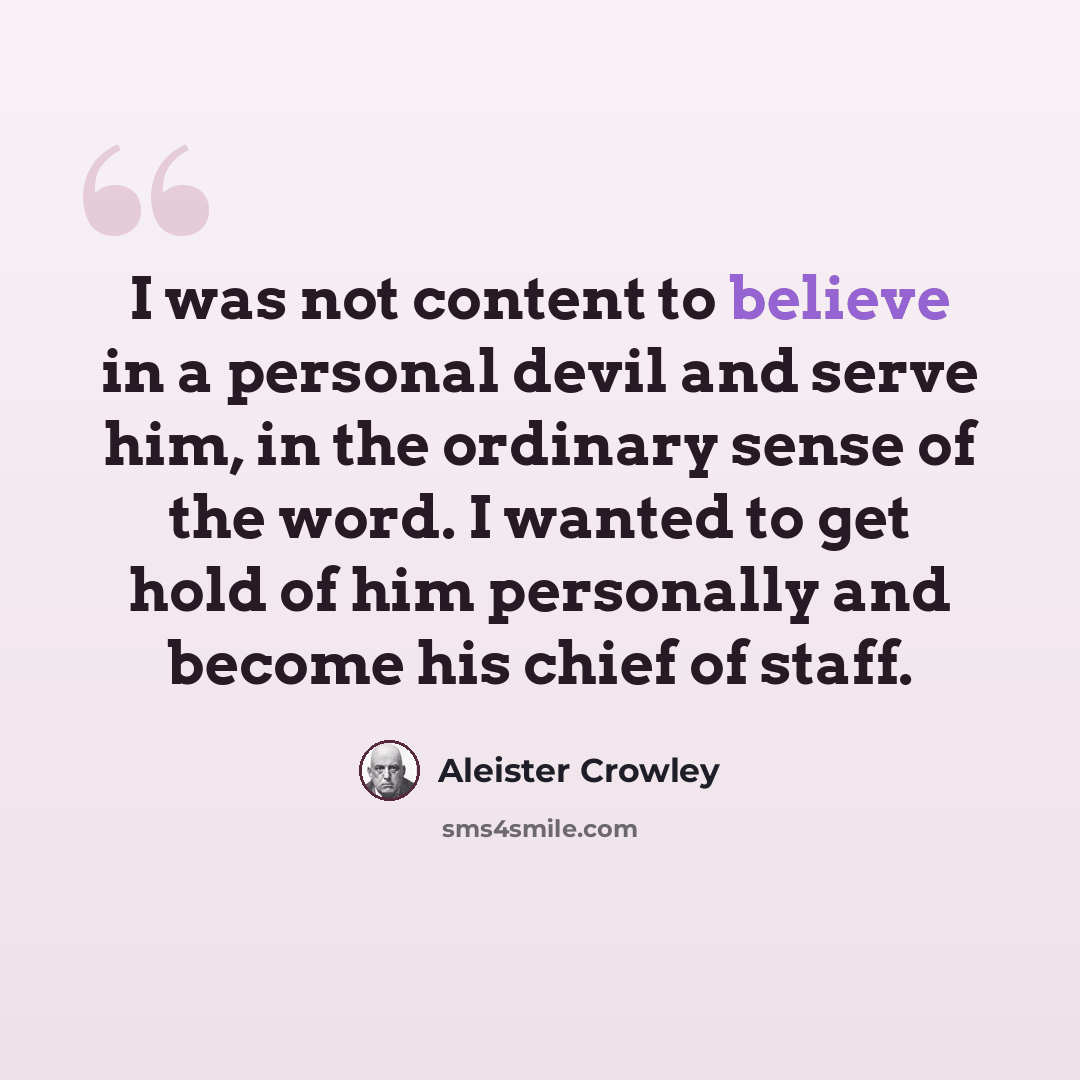 “I was not content to believe in a personal devil and serve him, in the ordinary sense of the word. I wanted to get hold of him personally and become his chief of staff.” quote by Aleister Crowley
