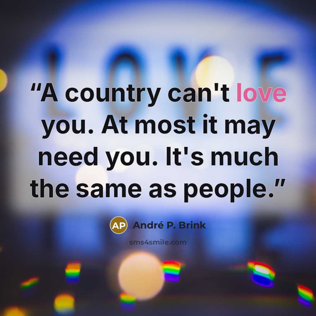 “A country can't love you. At most it may need you. It's much the same as people.” quote by André P. Brink