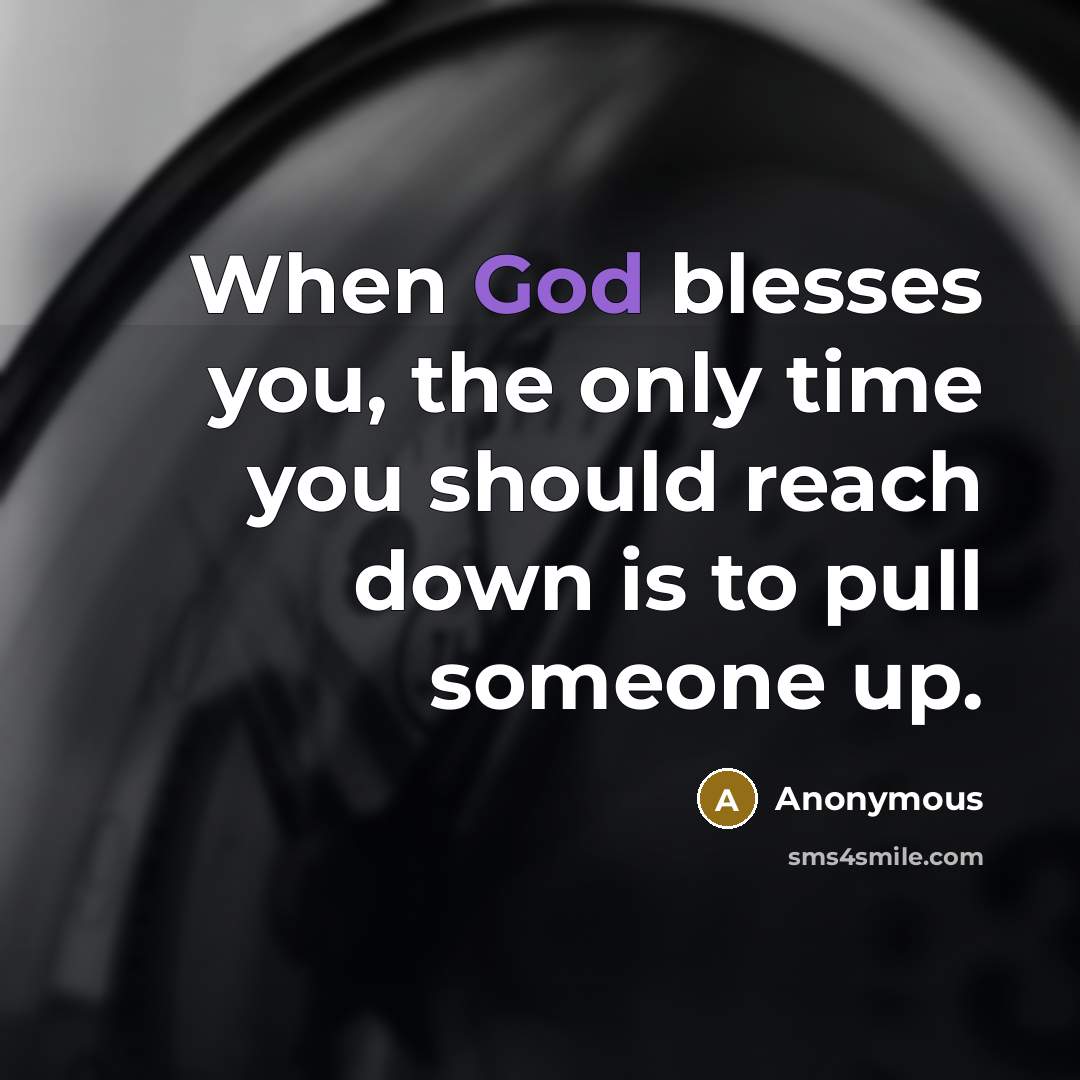 “When God blesses you, the only time you should reach down is to pull someone up.” quote by Anonymous