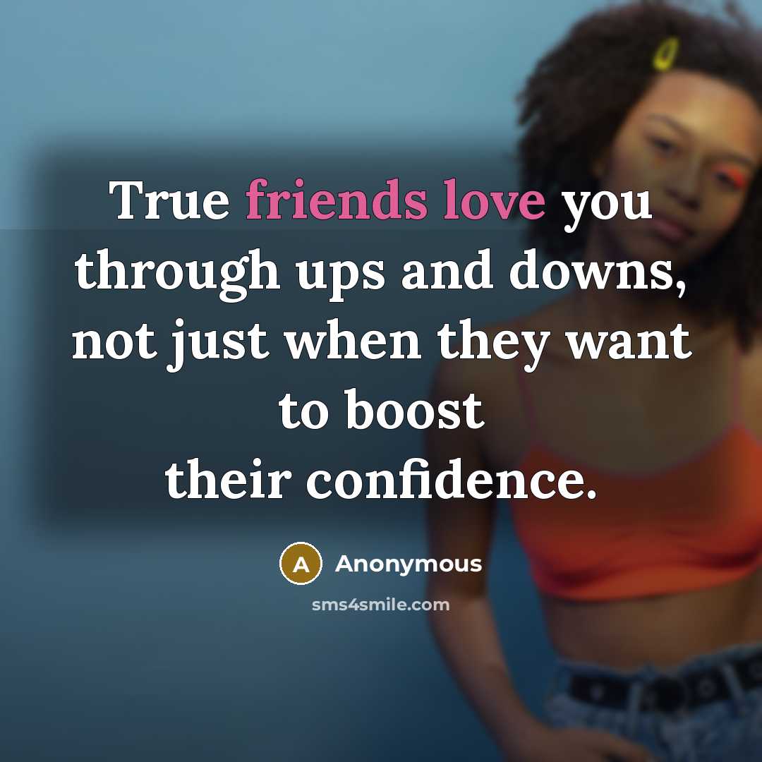 “True friends love you through ups and downs, not just when they want to boost their confidence.” quote by Anonymous