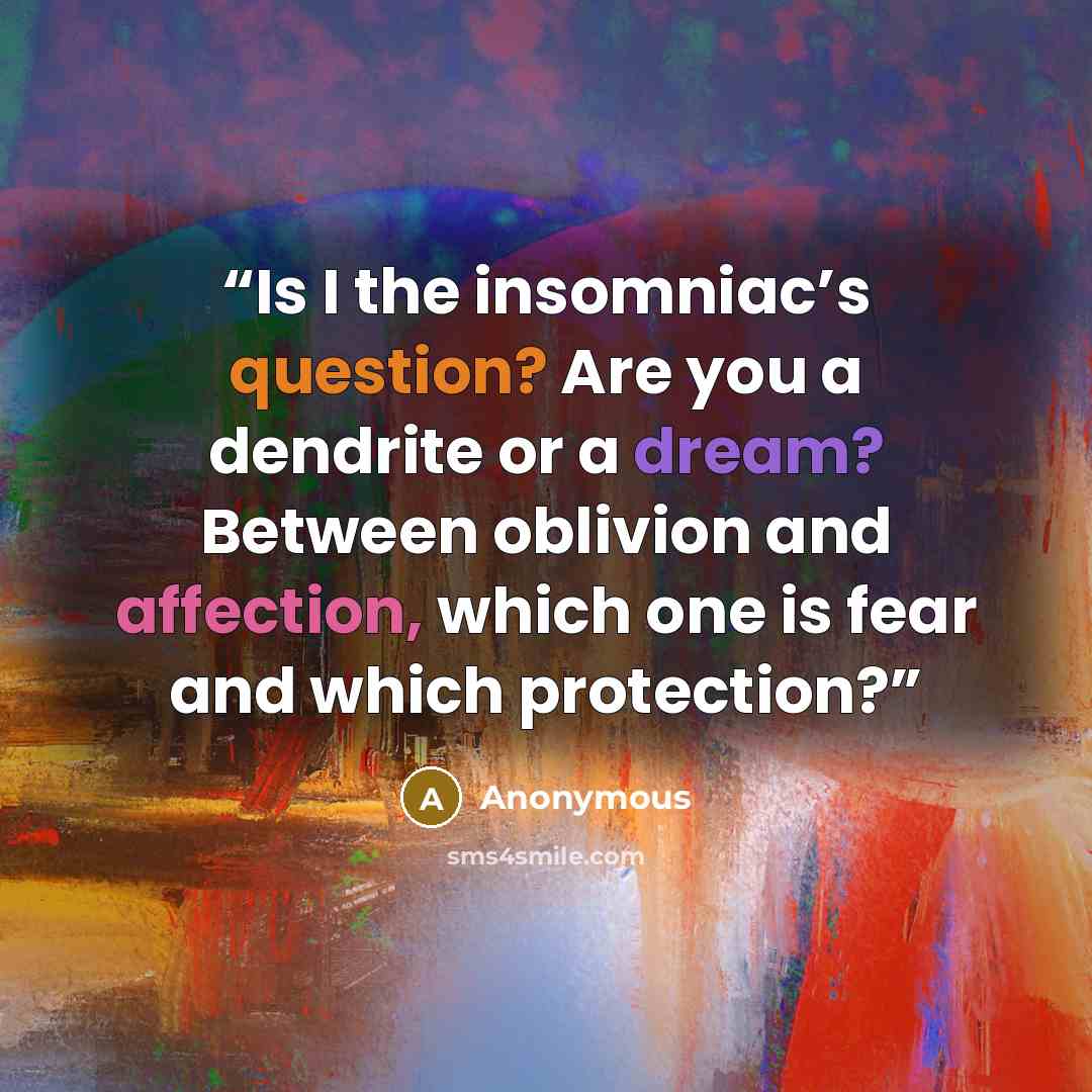 “Is I the insomniac’s question? Are you a dendrite or a dream? Between oblivion and affection, which one is fear and which protection?” quote by Anonymous