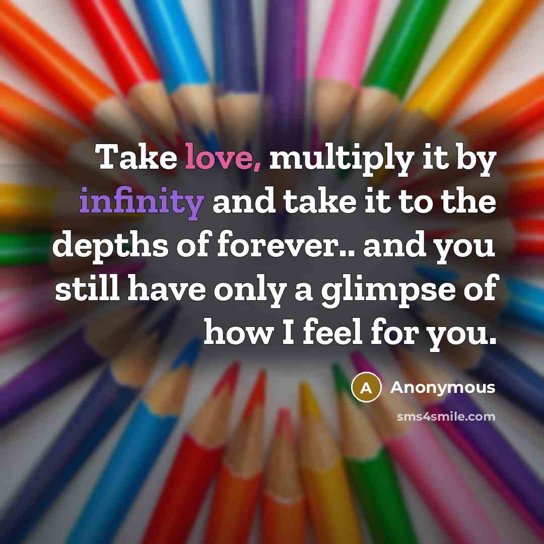 “Take love, multiply it by infinity and take it to the depths of forever.. and you still have only a glimpse of how I feel for you.” quote by Anonymous