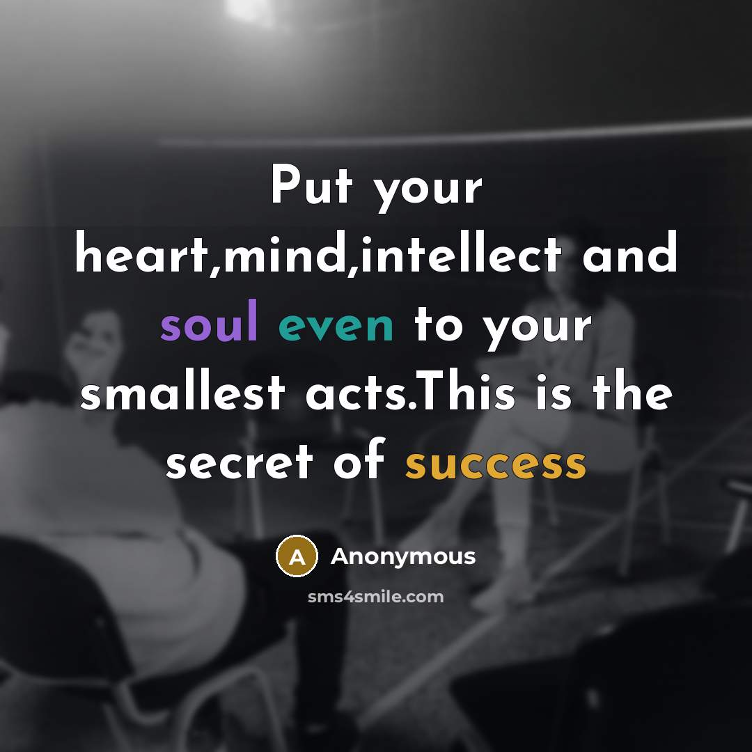 “Put your heart,mind,intellect and soul even to your smallest acts.This is the secret of success” quote by Anonymous