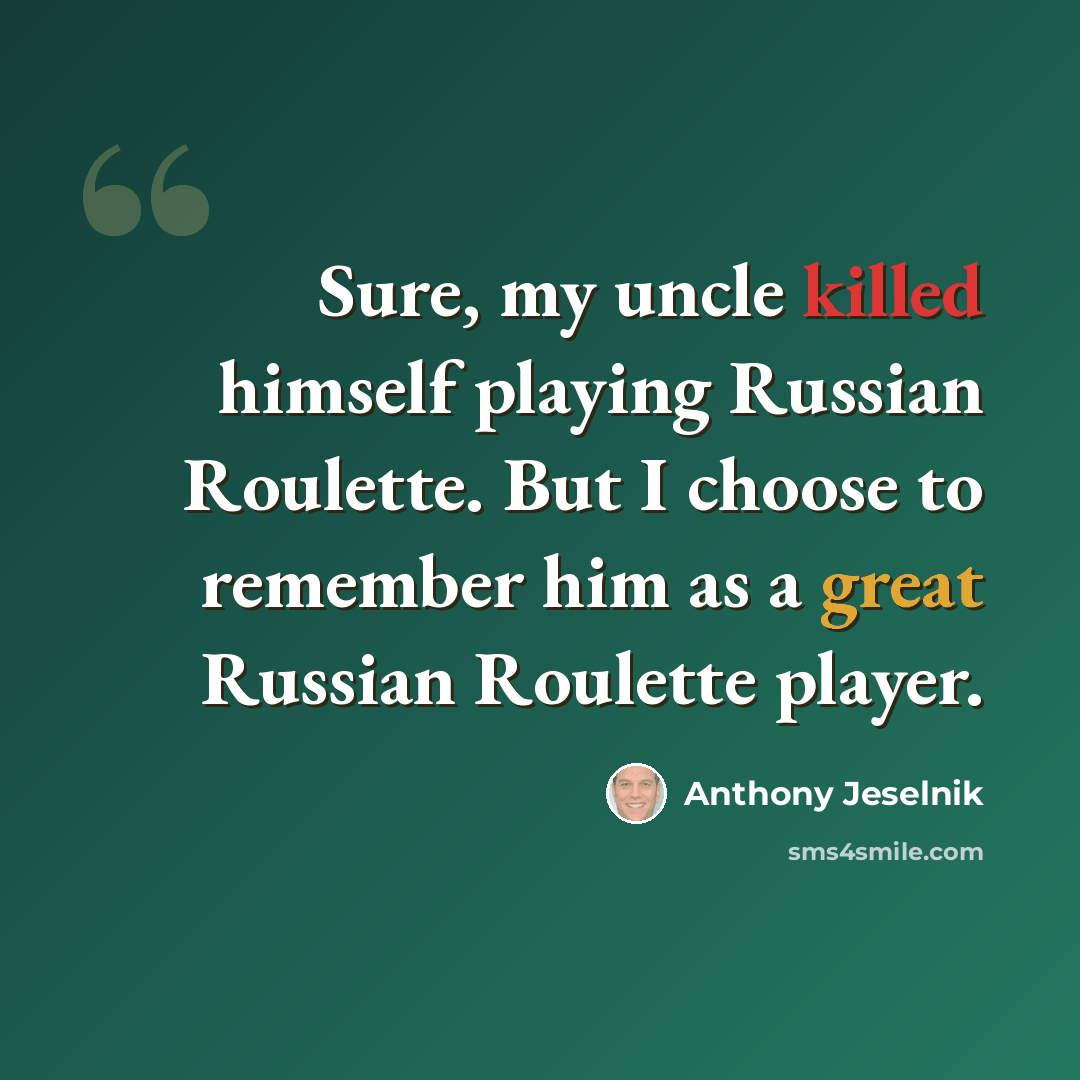 “Sure, my uncle killed himself playing Russian Roulette. But I choose to remember him as a great Russian Roulette player.” quote by Anthony Jeselnik