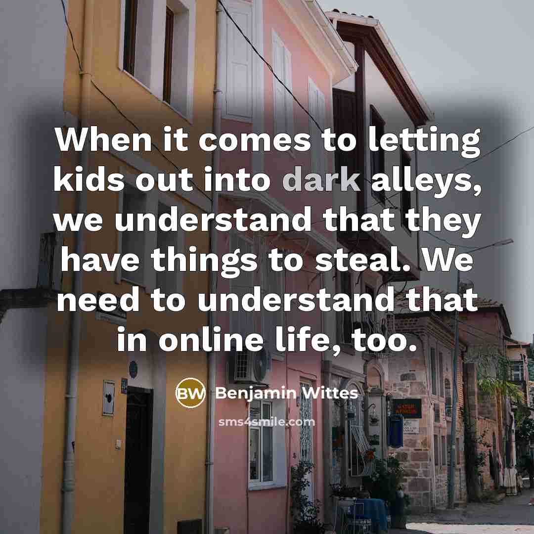 “When it comes to letting kids out into dark alleys, we understand that they have things to steal. We need to understand that in online life, too.” quote by Benjamin Wittes