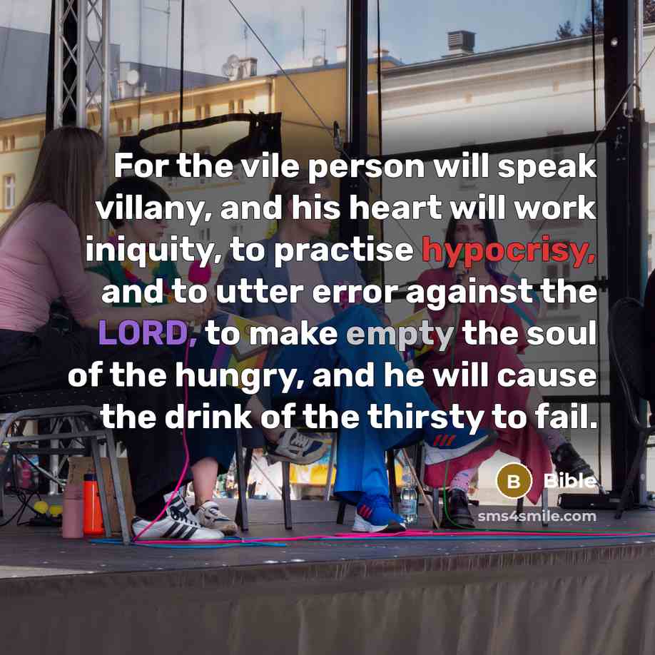 “For the vile person will speak villany, and his heart will work iniquity, to practise hypocrisy, and to utter error against the LORD, to make empty the soul of the hungry, and he will cause the drink of the thirsty to fail.” quote by Bible