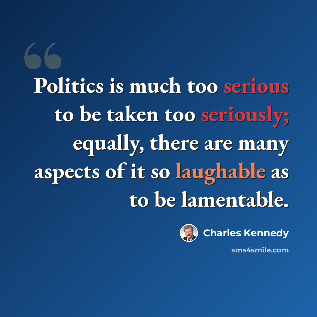“Politics is much too serious to be taken too seriously; equally, there are many aspects of it so laughable as to be lamentable.” quote by Charles Kennedy
