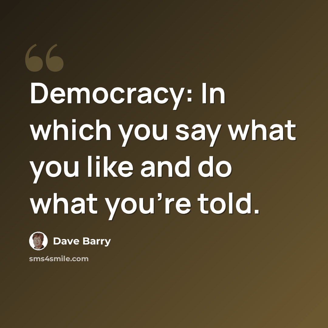“Democracy: In which you say what you like and do what you're told.” quote by Dave Barry