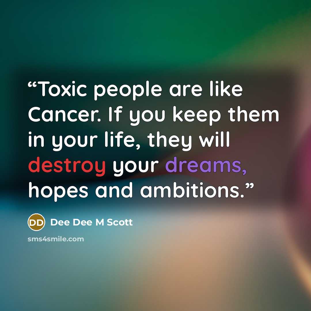 “Toxic people are like Cancer. If you keep them in your life, they will destroy your dreams, hopes and ambitions.” quote by Dee Dee M Scott