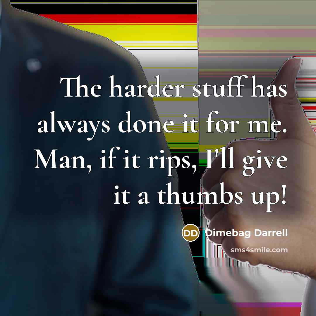 “The harder stuff has always done it for me. Man, if it rips, I'll give it a thumbs up!” quote by Dimebag Darrell
