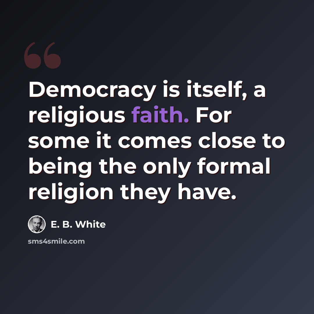 “Democracy is itself, a religious faith. For some it comes close to being the only formal religion they have.” quote by E. B. White