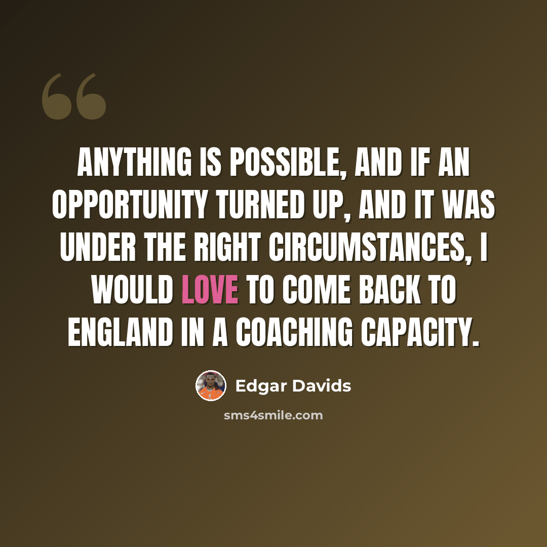 “Anything is possible, and if an opportunity turned up, and it was under the right circumstances, I would love to come back to England in a coaching capacity.” quote by Edgar Davids
