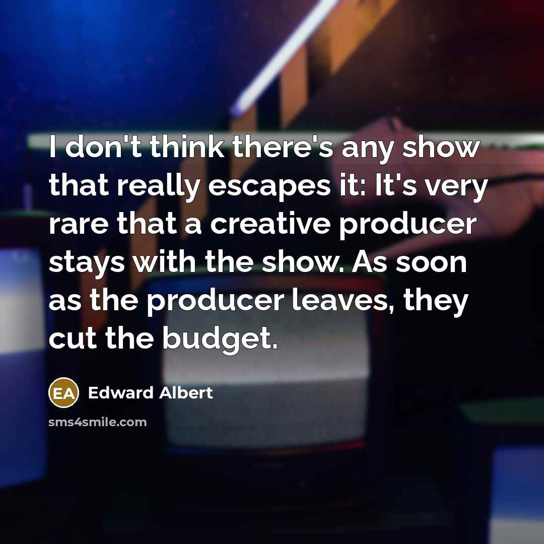 “I don't think there's any show that really escapes it: It's very rare that a creative producer stays with the show. As soon as the producer leaves, they cut the budget.” quote by Edward Albert