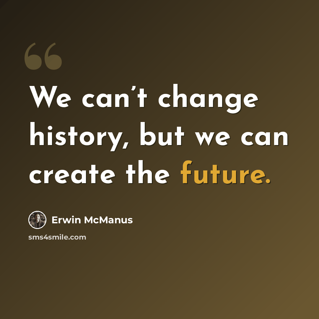 “We can’t change history, but we can create the future.” quote by Erwin McManus