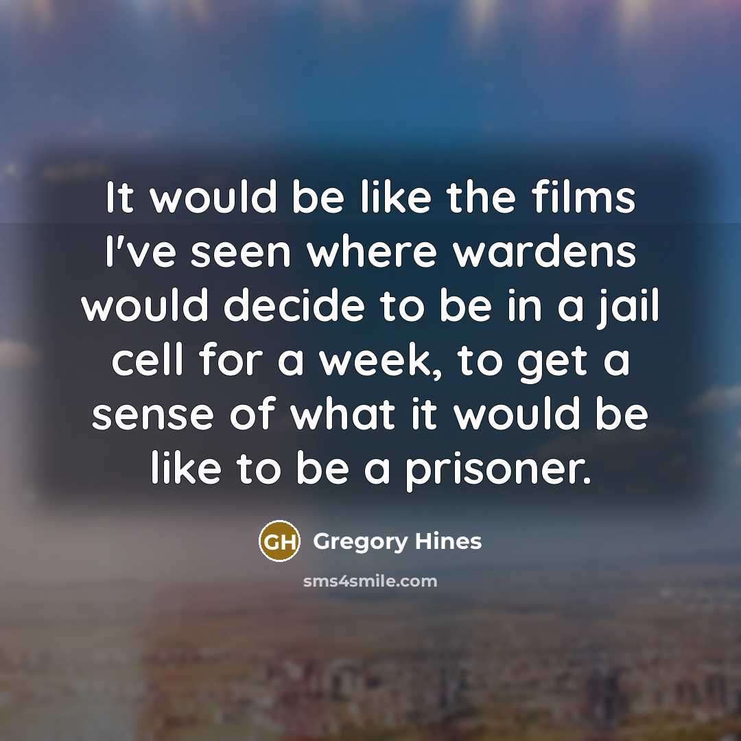 “It would be like the films I've seen where wardens would decide to be in a jail cell for a week, to get a sense of what it would be like to be a prisoner.” quote by Gregory Hines