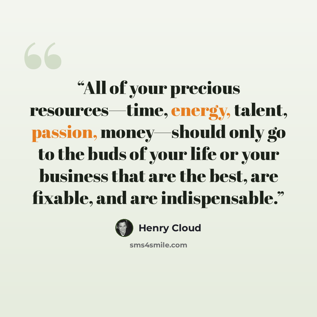 “All of your precious resources—time, energy, talent, passion, money—should only go to the buds of your life or your business that are the best, are fixable, and are indispensable.” quote by Henry Cloud