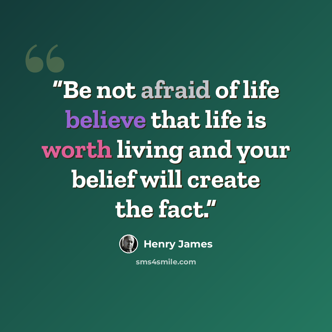 “Be not afraid of life believe that life is worth living and your belief will create the fact.” quote by Henry James