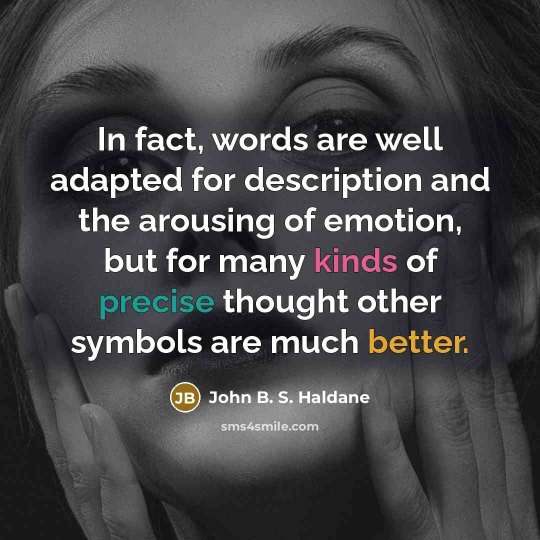 “In fact, words are well adapted for description and the arousing of emotion, but for many kinds of precise thought other symbols are much better.” quote by John B. S. Haldane