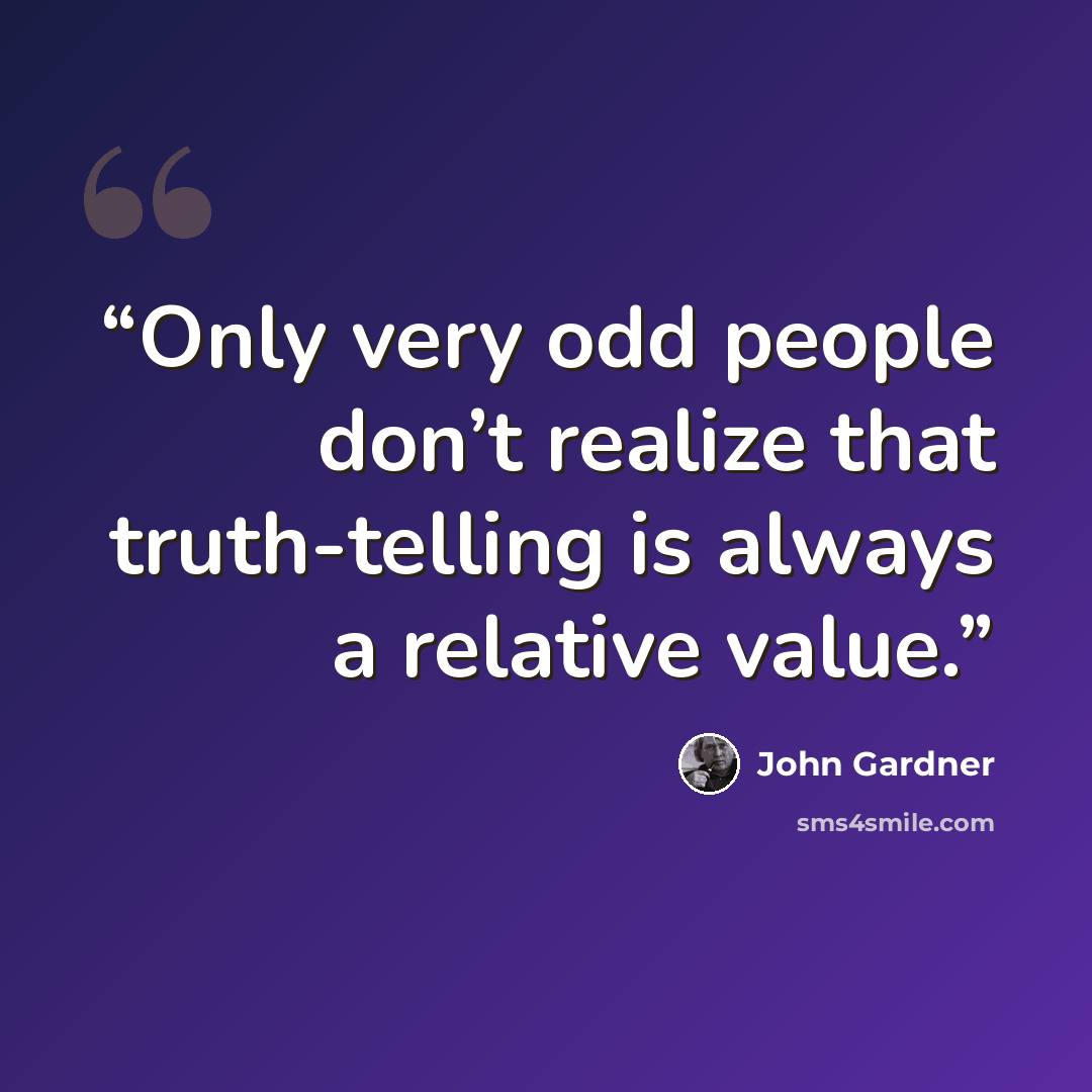 “Only very odd people don’t realize that truth-telling is always a relative value.” quote by John Gardner