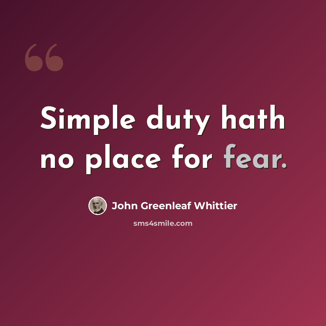 “Simple duty hath no place for fear.” quote by John Greenleaf Whittier