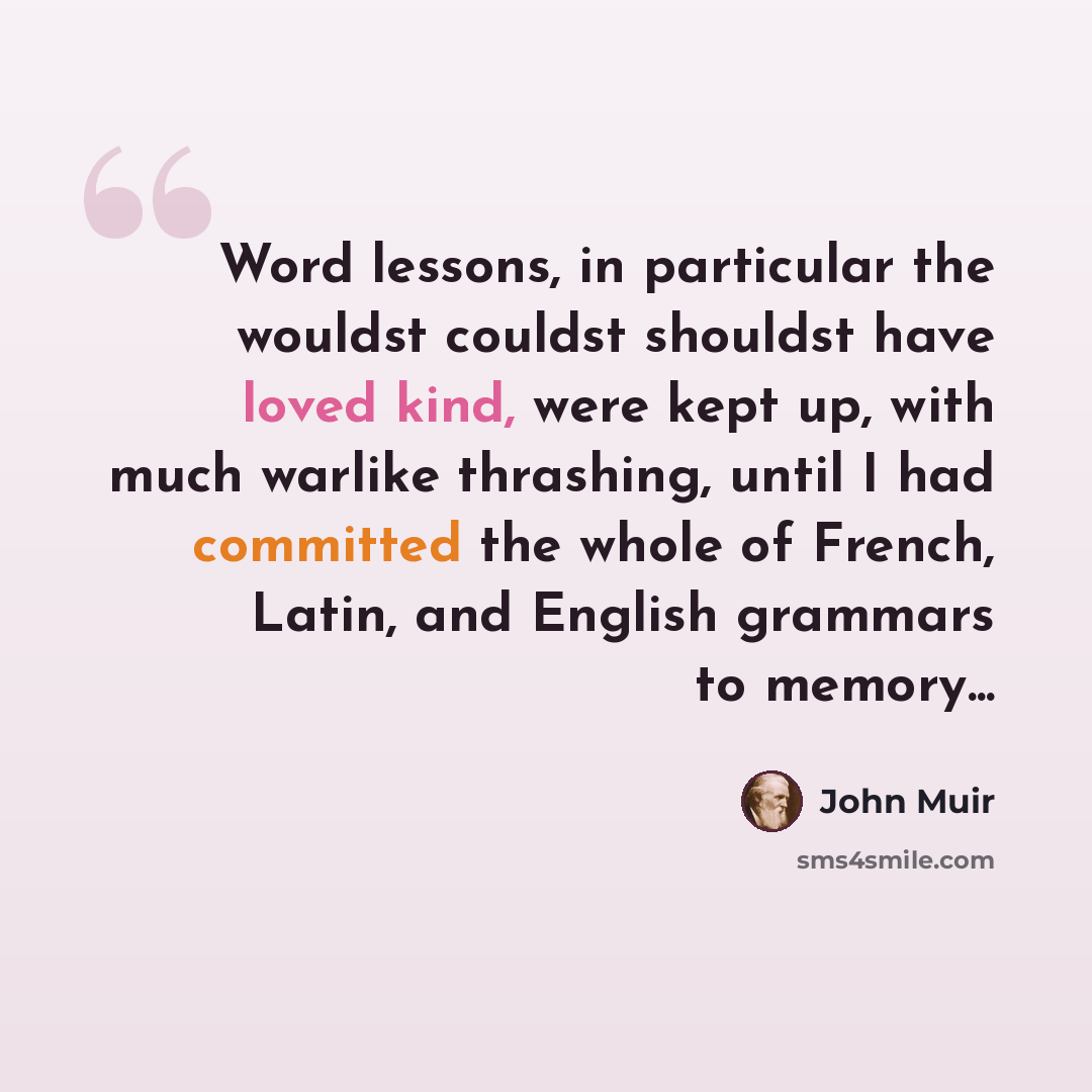 “Word lessons, in particular the wouldst couldst shouldst have loved kind, were kept up, with much warlike thrashing, until I had committed the whole of French, Latin, and English grammars to memory...” quote by John Muir
