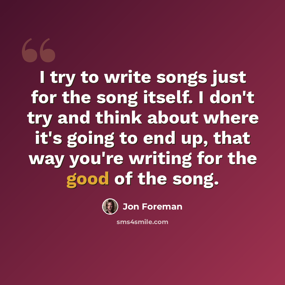 “I try to write songs just for the song itself. I don't try and think about where it's going to end up, that way you're writing for the good of the song.” quote by Jon Foreman