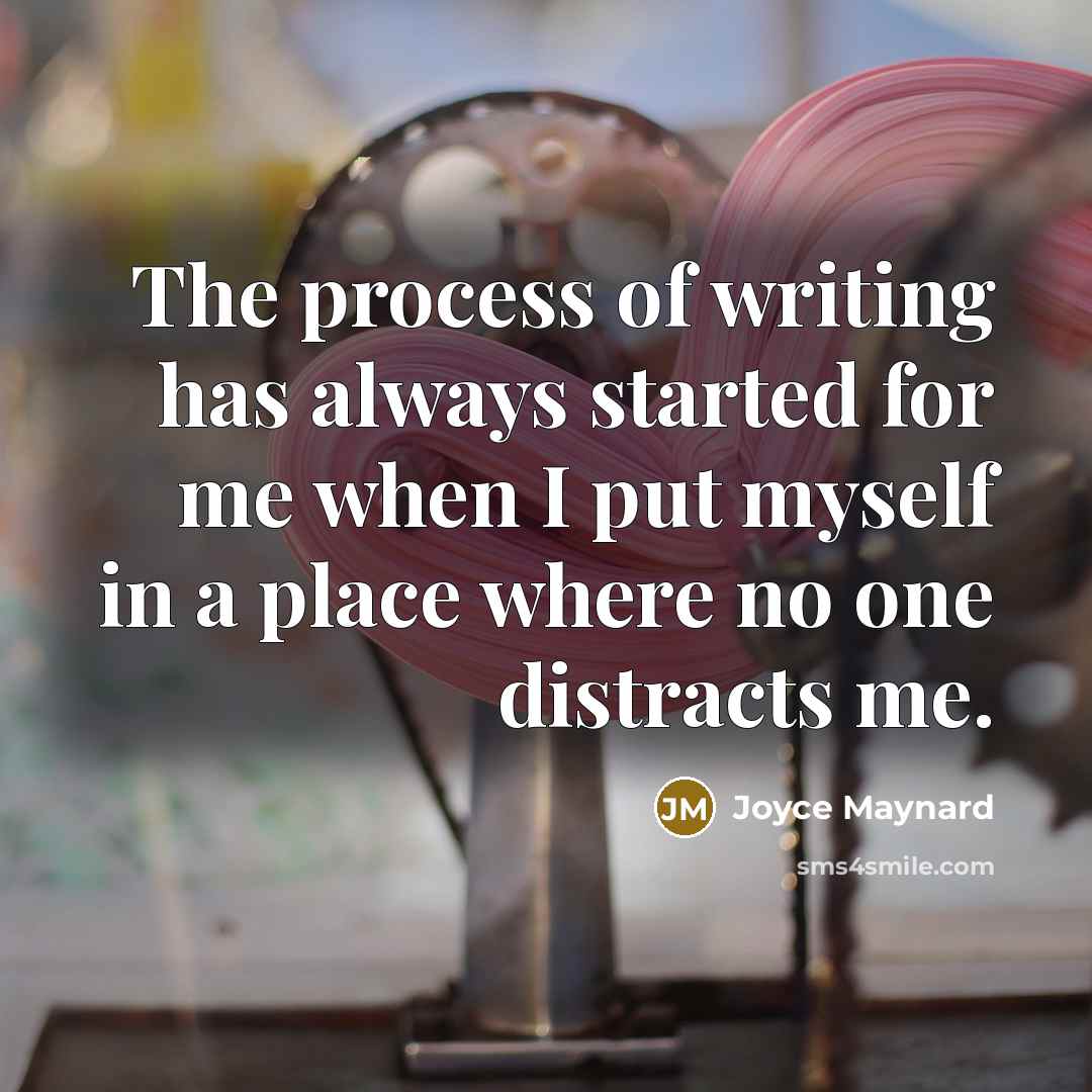 “The process of writing has always started for me when I put myself in a place where no one distracts me.” quote by Joyce Maynard