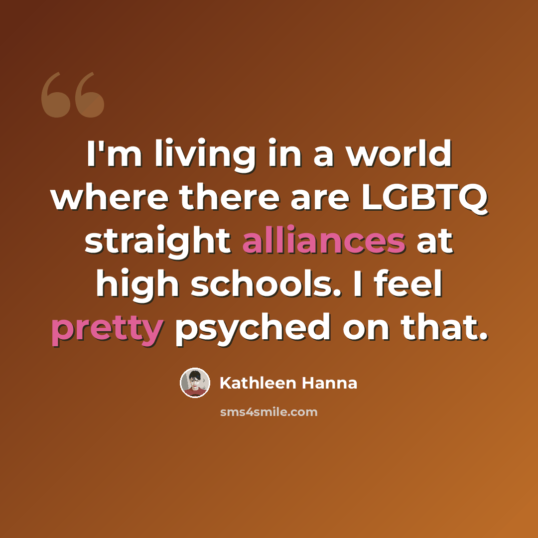 “I'm living in a world where there are LGBTQ straight alliances at high schools. I feel pretty psyched on that.” quote by Kathleen Hanna