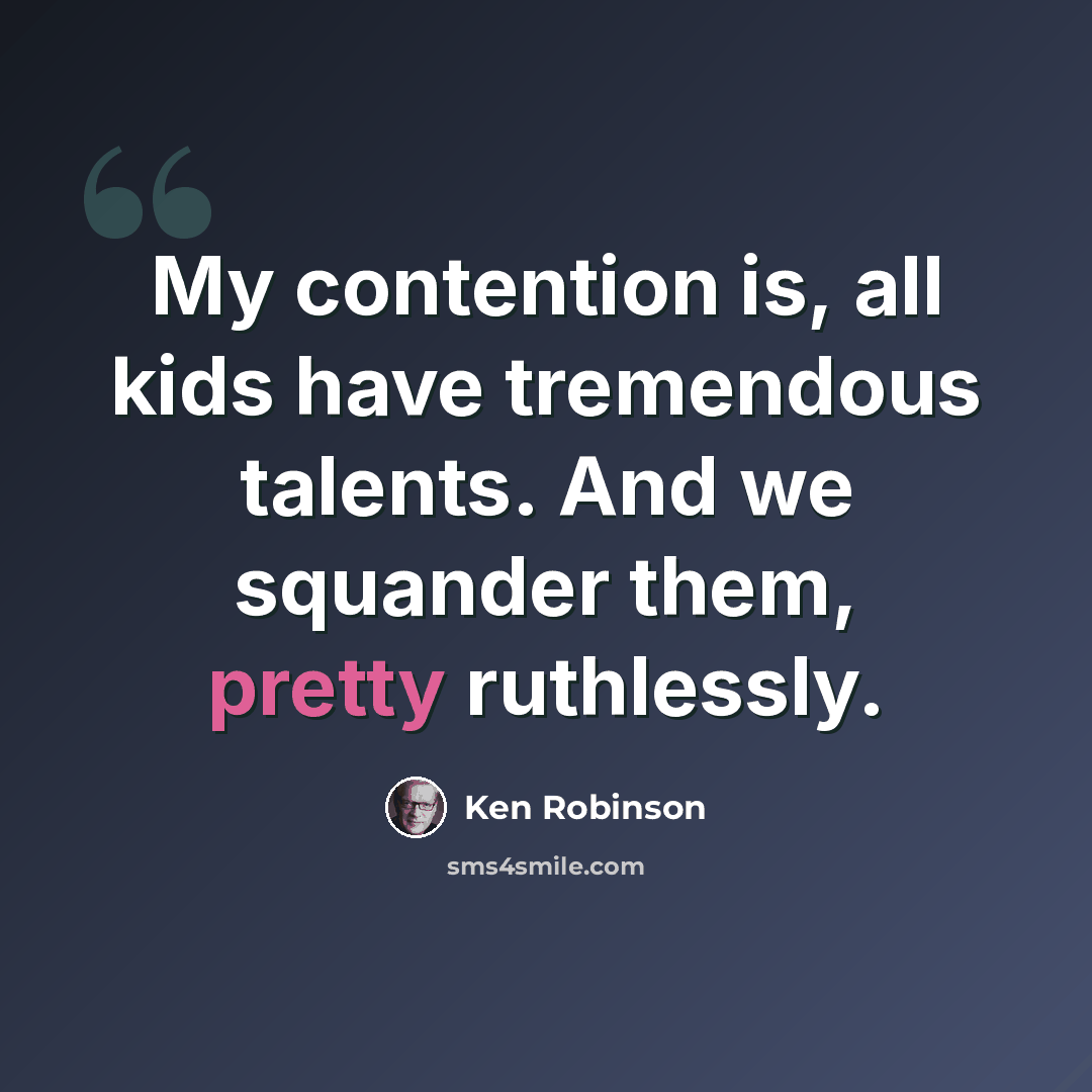 “My contention is, all kids have tremendous talents. And we squander them, pretty ruthlessly.” quote by Ken Robinson