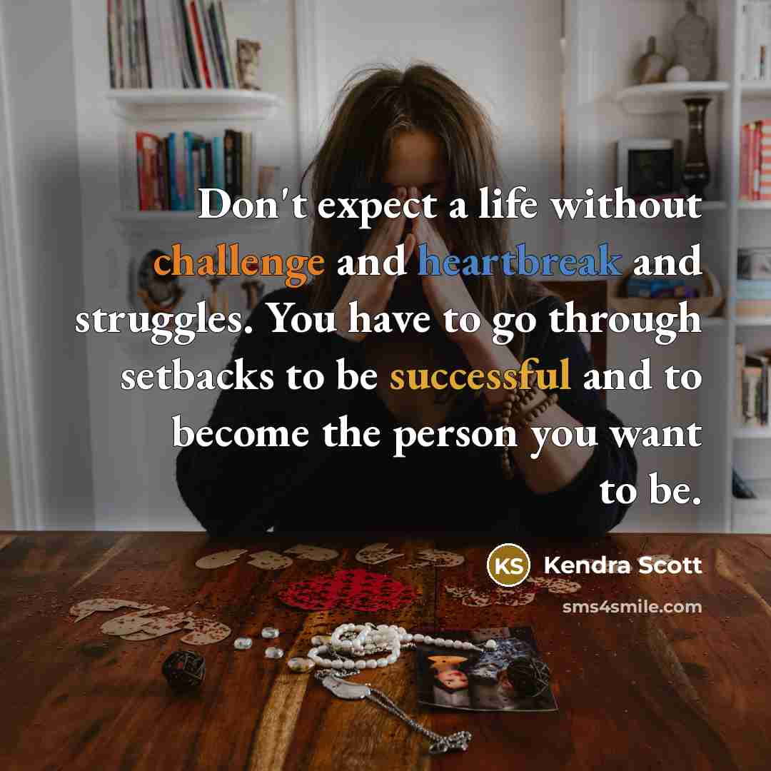 “Don't expect a life without challenge and heartbreak and struggles. You have to go through setbacks to be successful and to become the person you want to be.” quote by Kendra Scott
