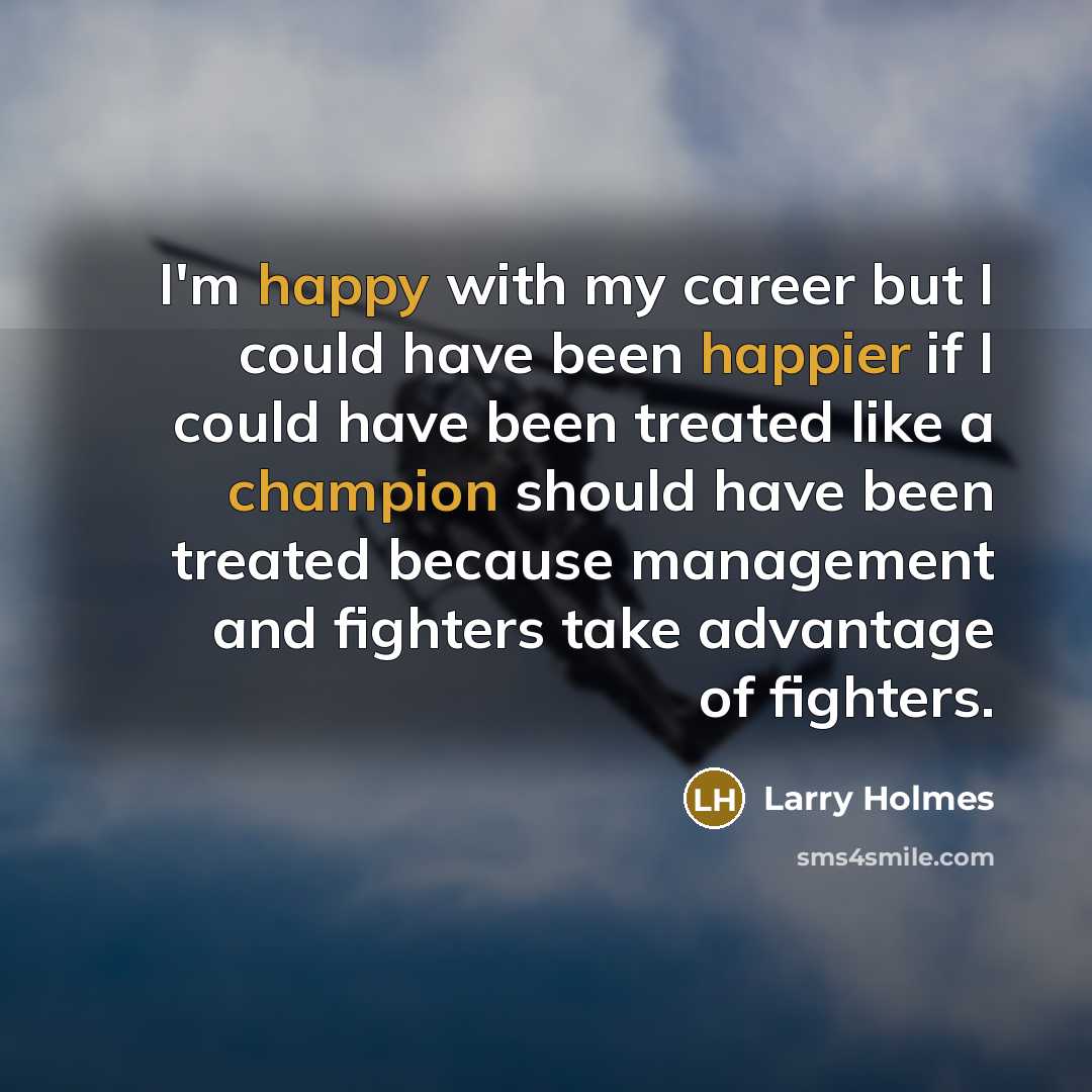 “I'm happy with my career but I could have been happier if I could have been treated like a champion should have been treated because management and fighters take advantage of fighters.” quote by Larry Holmes