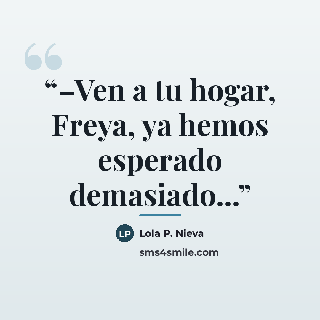 “–Ven a tu hogar, Freya, ya hemos esperado demasiado...” quote by Lola P. Nieva