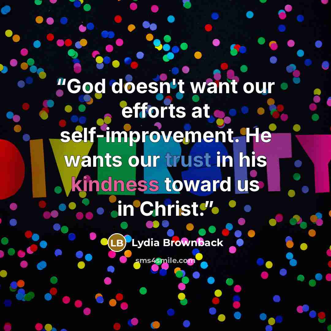 “God doesn't want our efforts at self-improvement. He wants our trust in his kindness toward us in Christ.” quote by Lydia Brownback