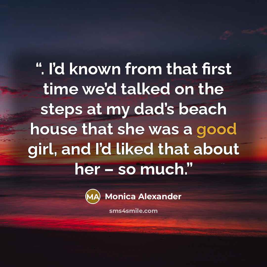 “. I’d known from that first time we’d talked on the steps at my dad’s beach house that she was a good girl, and I’d liked that about her – so much.” quote by Monica Alexander