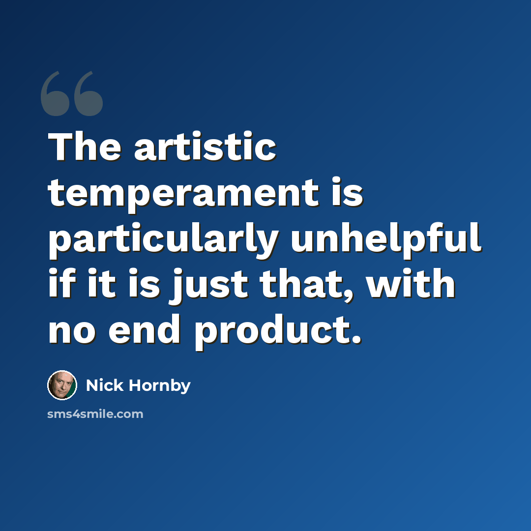 “The artistic temperament is particularly unhelpful if it is just that, with no end product.” quote by Nick Hornby