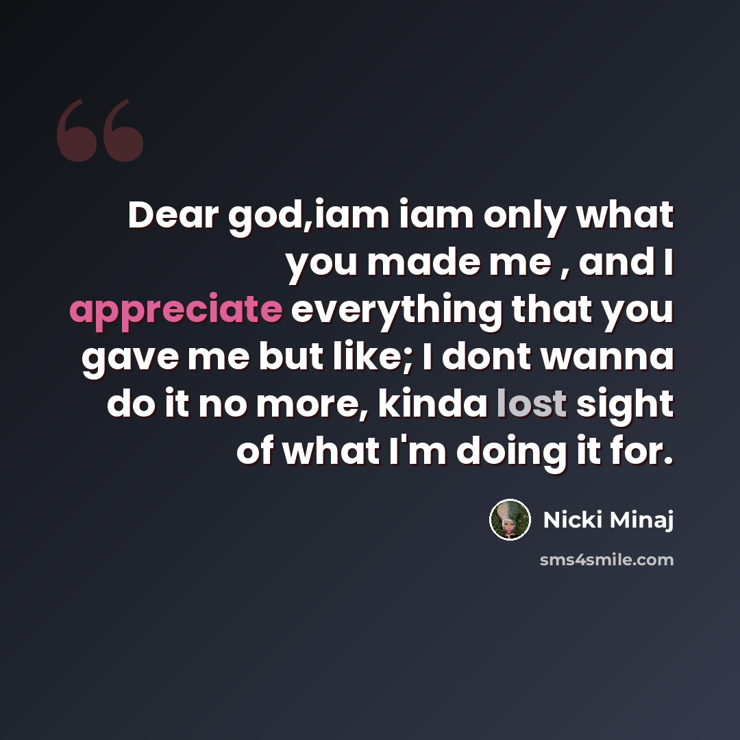 “Dear god,iam iam only what you made me , and I appreciate everything that you gave me but like; I dont wanna do it no more, kinda lost sight of what I'm doing it for.” quote by Nicki Minaj