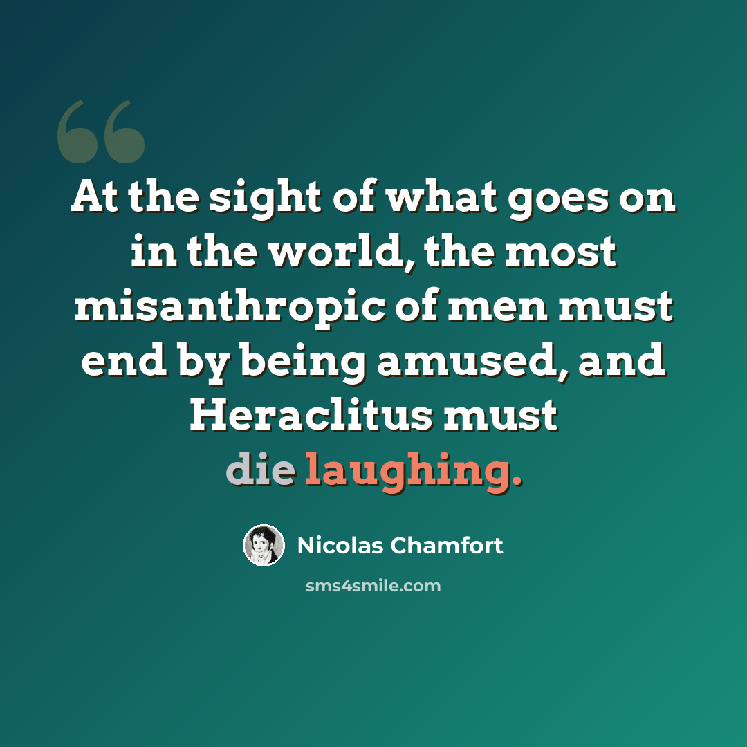 “At the sight of what goes on in the world, the most misanthropic of men must end by being amused, and Heraclitus must die laughing.” quote by Nicolas Chamfort