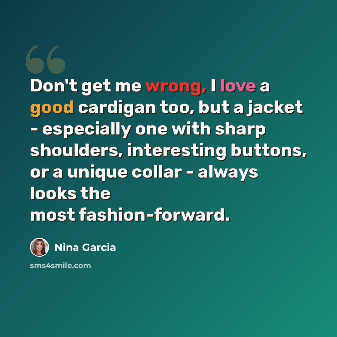 “Don't get me wrong, I love a good cardigan too, but a jacket - especially one with sharp shoulders, interesting buttons, or a unique collar - always looks the most fashion-forward.” quote by Nina Garcia
