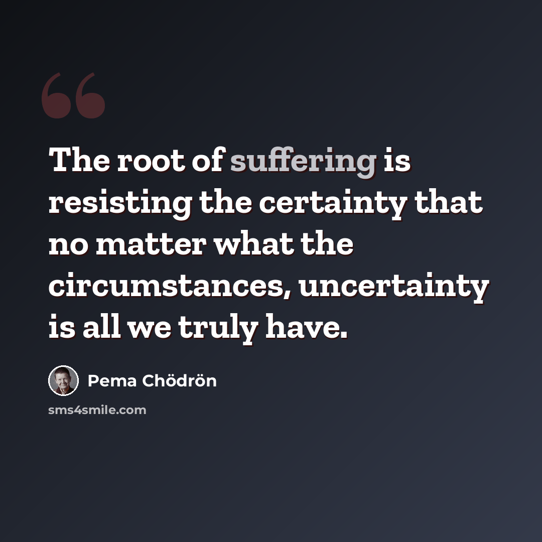 “The root of suffering is resisting the certainty that no matter what the circumstances, uncertainty is all we truly have.” quote by Pema Chodron