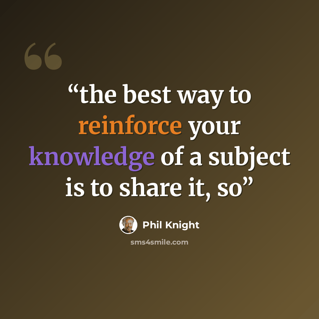 “the best way to reinforce your knowledge of a subject is to share it, so” quote by Phil Knight