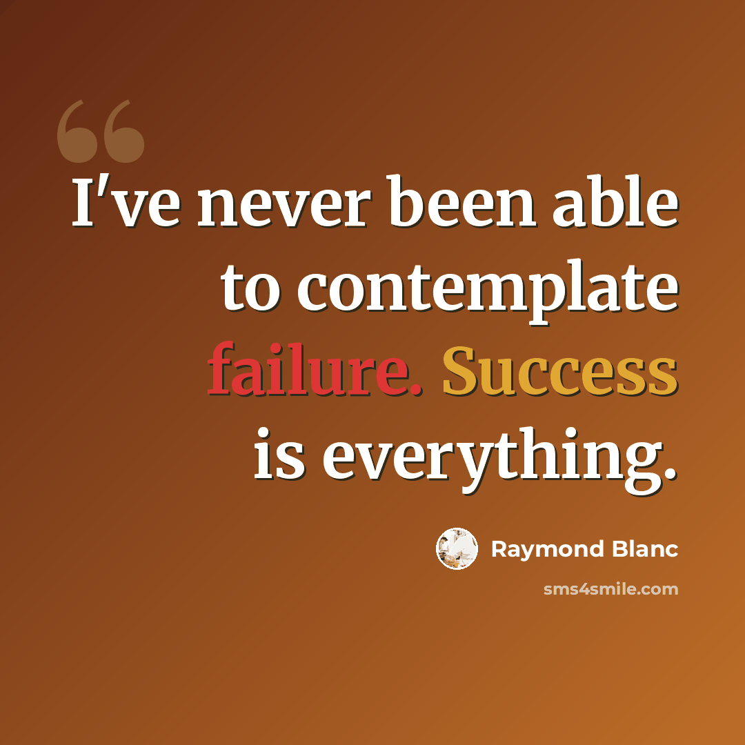 “I've never been able to contemplate failure. Success is everything.” quote by Raymond Blanc
